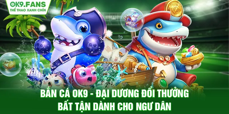 Bắn Cá OK9 | Đại Dương Đổi Thưởng Bất Tận Dành Cho Ngư Dân