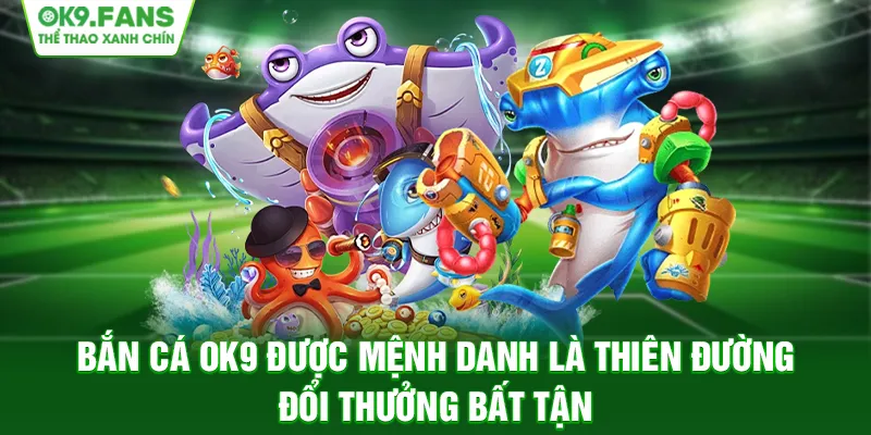 Bắn Cá OK9 được mệnh danh là thiên đường đổi thưởng bất tận