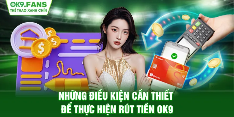 Những điều kiện cần thiết để thực hiện rút tiền OK9