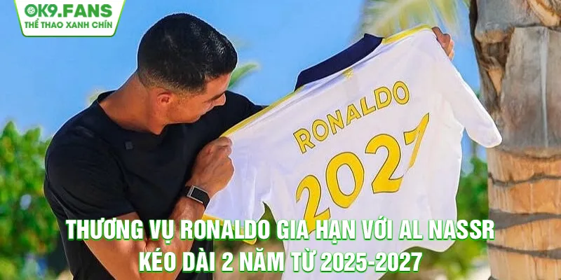 Thương vụ Ronaldo gia hạn với Al Nassr kéo dài 2 năm từ 2025-2027