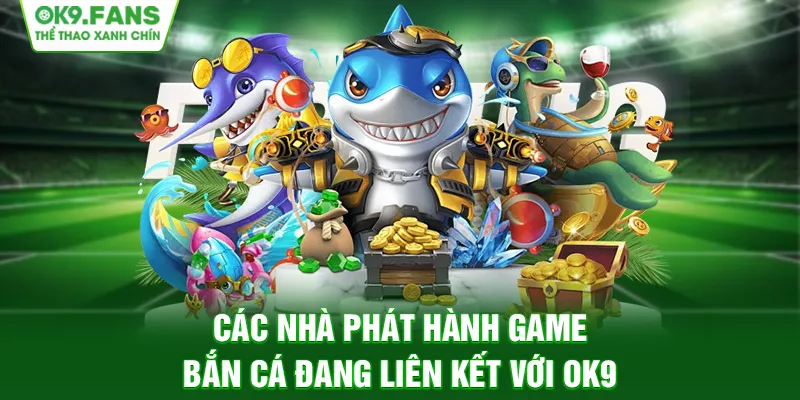 Các nhà phát hành game Bắn Cá đang liên kết với OK9
