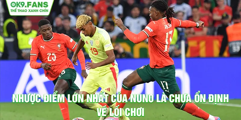 Nhược điểm lớn nhất của Nuno là chưa ổn định về lối chơi